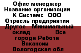 Офис-менеджер › Название организации ­ К Системс, ООО › Отрасль предприятия ­ Другое › Минимальный оклад ­ 20 000 - Все города Работа » Вакансии   . Вологодская обл.,Череповец г.